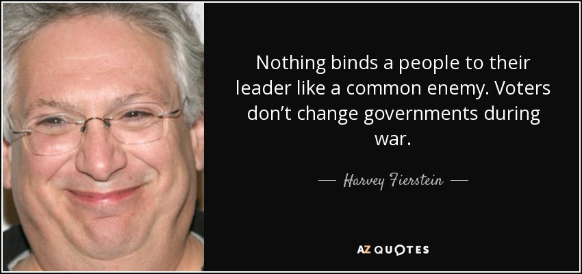 Nothing binds a people to their leader like a common enemy. Voters don’t change governments during war. - Harvey Fierstein