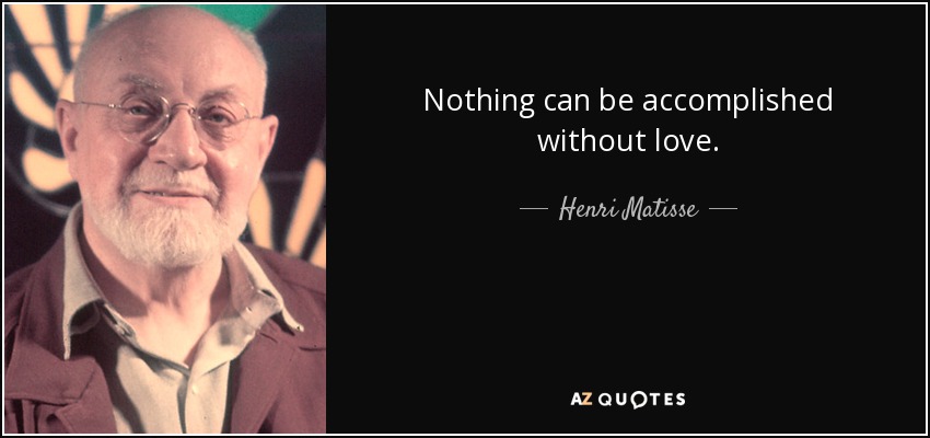 Nothing can be accomplished without love. - Henri Matisse