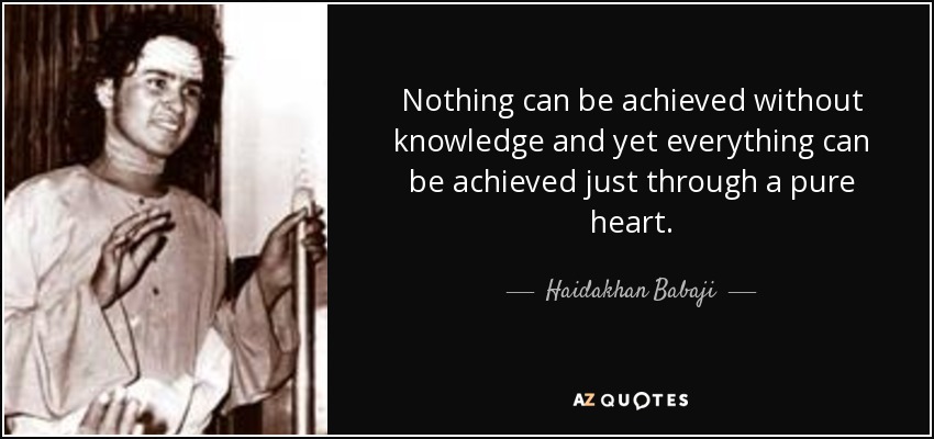 Nothing can be achieved without knowledge and yet everything can be achieved just through a pure heart. - Haidakhan Babaji