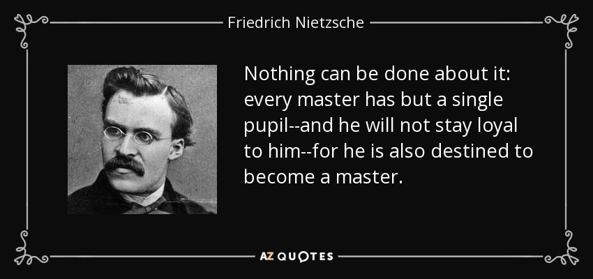 Nothing can be done about it: every master has but a single pupil--and he will not stay loyal to him--for he is also destined to become a master. - Friedrich Nietzsche