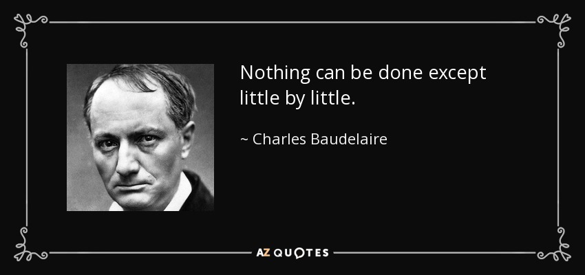 Nothing can be done except little by little. - Charles Baudelaire