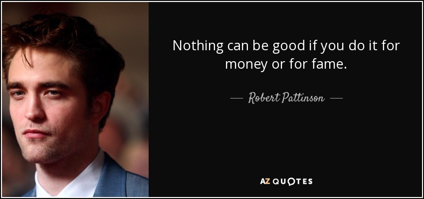 Nothing can be good if you do it for money or for fame. - Robert Pattinson