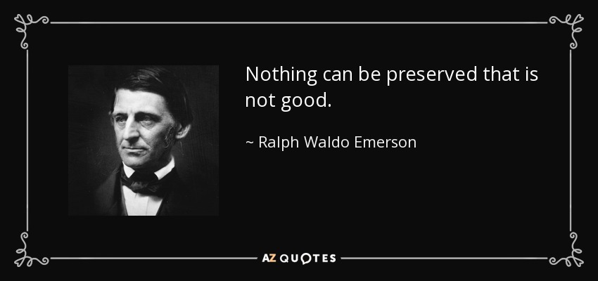 Nothing can be preserved that is not good. - Ralph Waldo Emerson