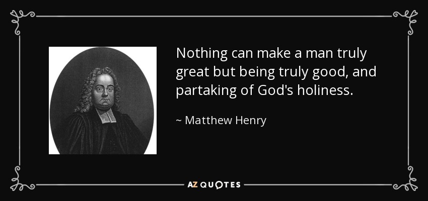 Nothing can make a man truly great but being truly good, and partaking of God's holiness. - Matthew Henry