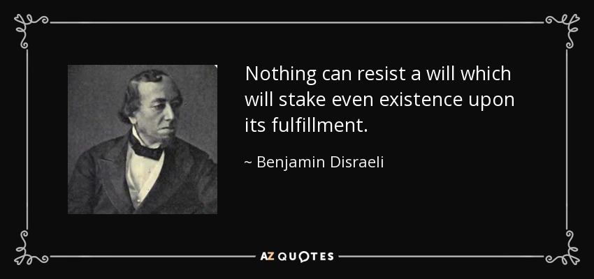 Nothing can resist a will which will stake even existence upon its fulfillment. - Benjamin Disraeli