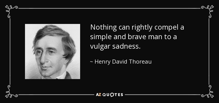 Nothing can rightly compel a simple and brave man to a vulgar sadness. - Henry David Thoreau