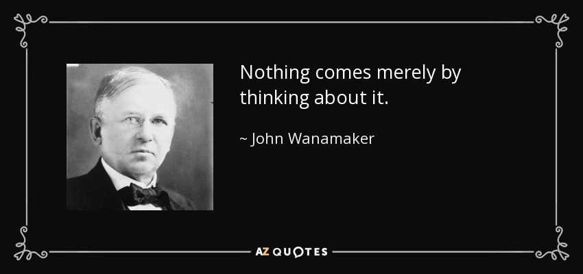 Nothing comes merely by thinking about it. - John Wanamaker
