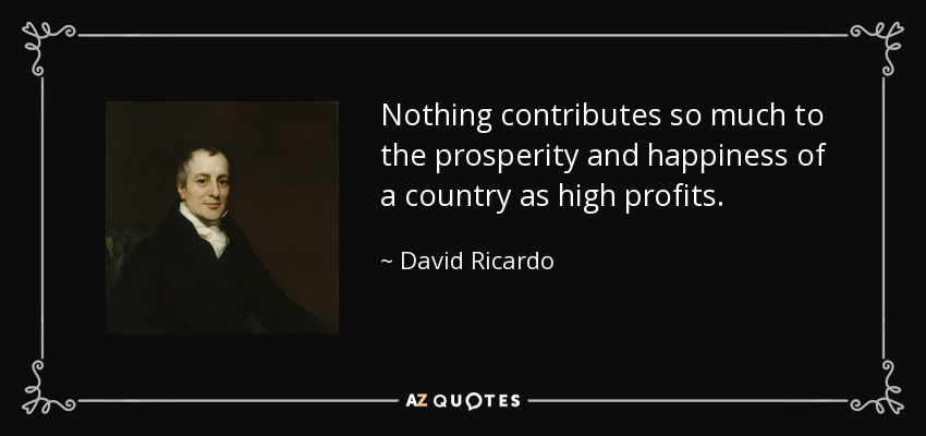 Nothing contributes so much to the prosperity and happiness of a country as high profits. - David Ricardo