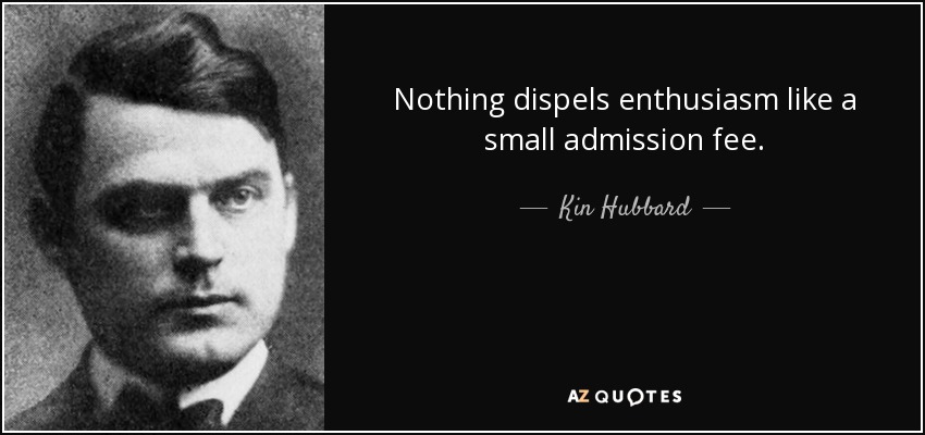 Nothing dispels enthusiasm like a small admission fee. - Kin Hubbard