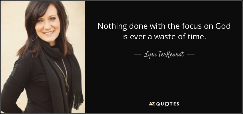 Nothing done with the focus on God is ever a waste of time. - Lysa TerKeurst