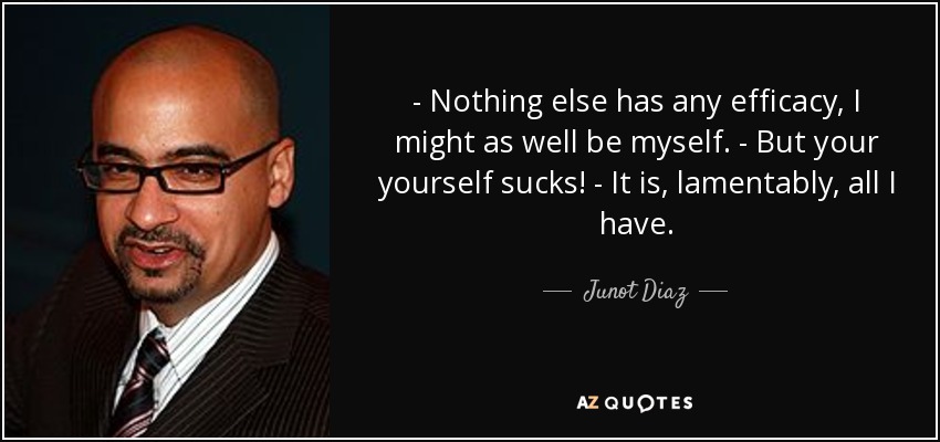 - Nothing else has any efficacy, I might as well be myself. - But your yourself sucks! - It is, lamentably, all I have. - Junot Diaz