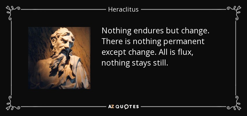 Nothing endures but change. There is nothing permanent except change. All is flux, nothing stays still. - Heraclitus