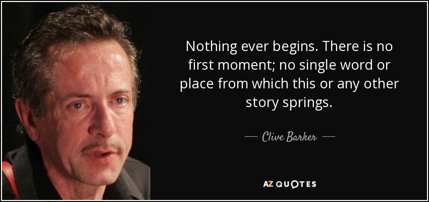 Nothing ever begins. There is no first moment; no single word or place from which this or any other story springs. - Clive Barker