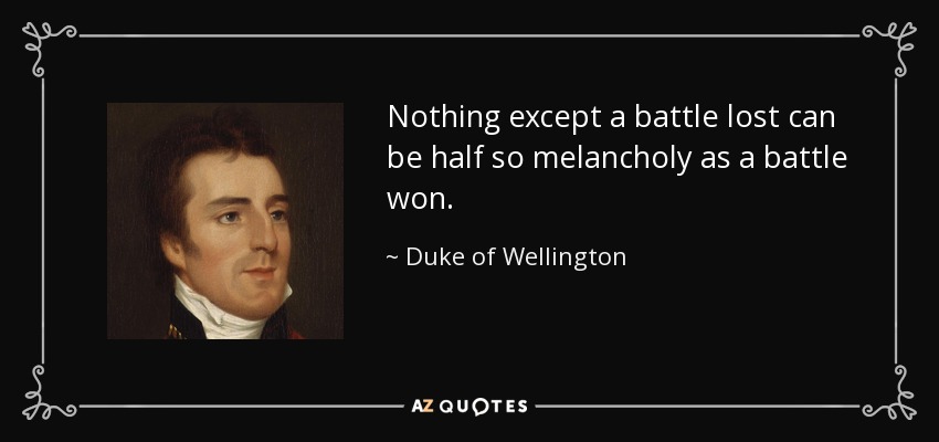 Nothing except a battle lost can be half so melancholy as a battle won. - Duke of Wellington