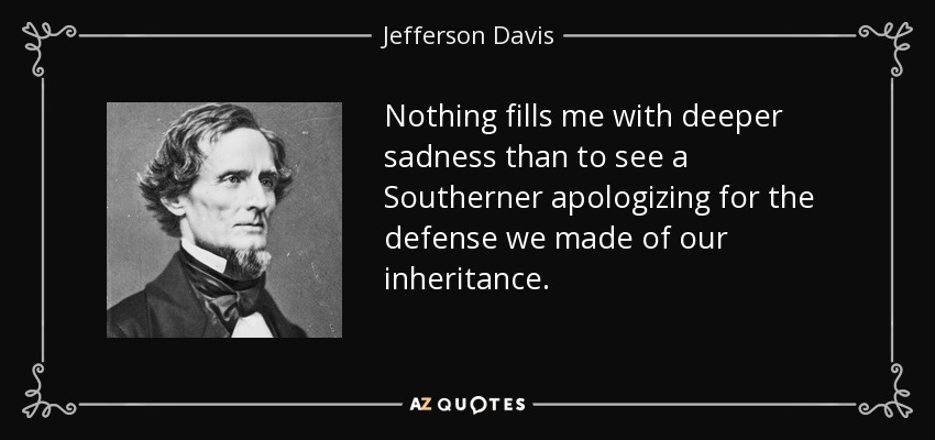 Nothing fills me with deeper sadness than to see a Southerner apologizing for the defense we made of our inheritance. - Jefferson Davis