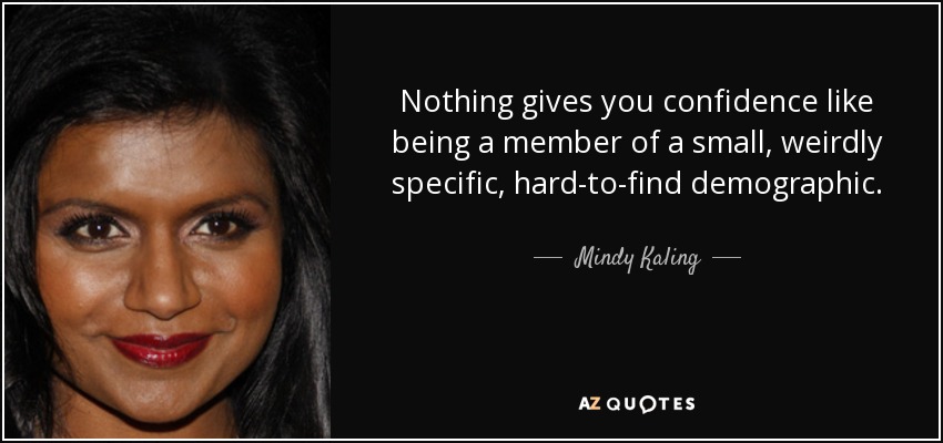 Nothing gives you confidence like being a member of a small, weirdly specific, hard-to-find demographic. - Mindy Kaling