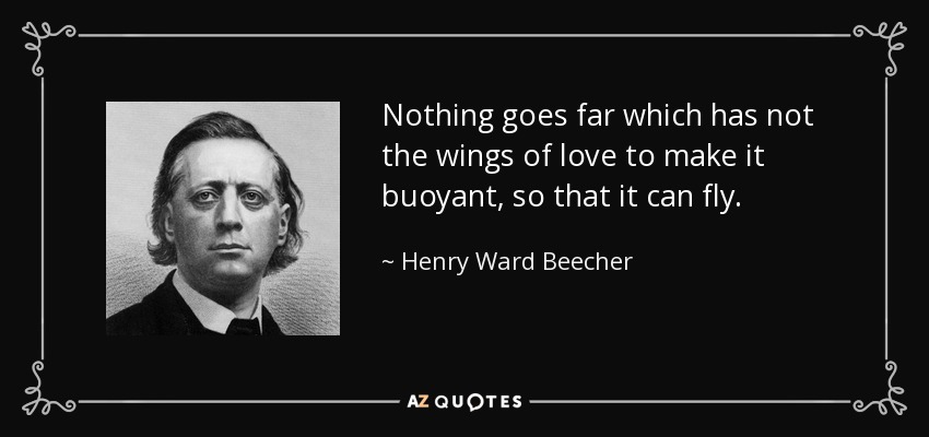 Nothing goes far which has not the wings of love to make it buoyant, so that it can fly. - Henry Ward Beecher
