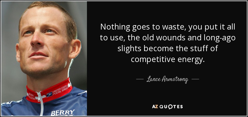 Nothing goes to waste, you put it all to use, the old wounds and long-ago slights become the stuff of competitive energy. - Lance Armstrong
