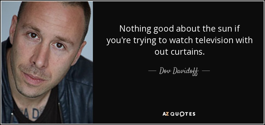 Nothing good about the sun if you're trying to watch television with out curtains. - Dov Davidoff