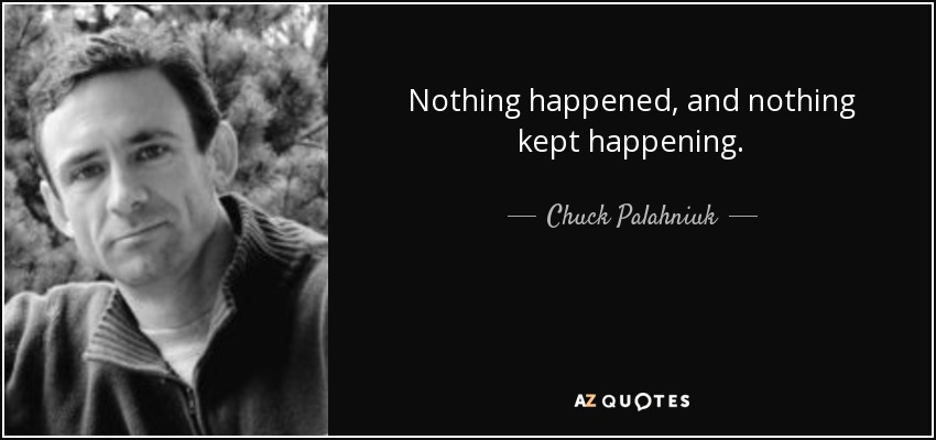 Nothing happened, and nothing kept happening. - Chuck Palahniuk