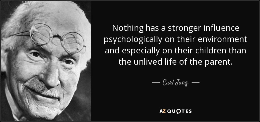Nothing has a stronger influence psychologically on their environment and especially on their children than the unlived life of the parent. - Carl Jung