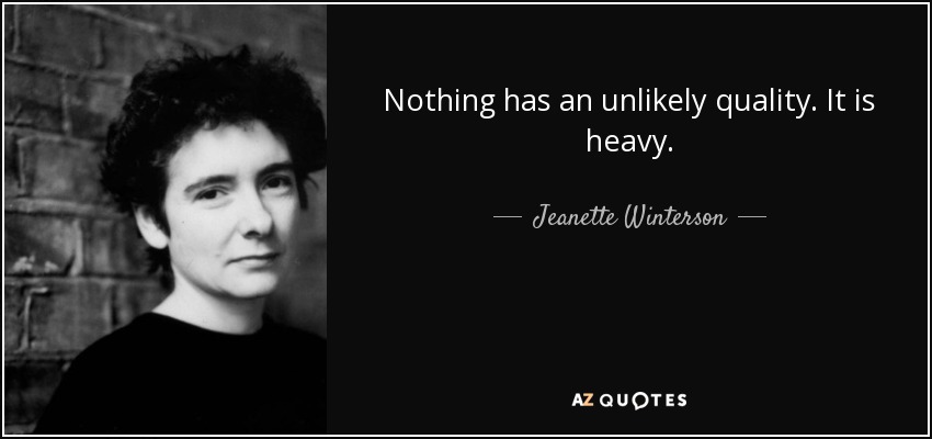 Nothing has an unlikely quality. It is heavy. - Jeanette Winterson