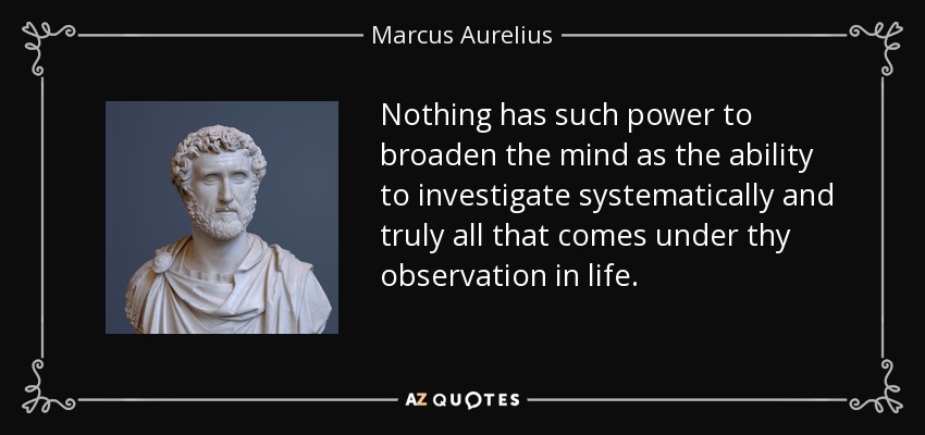 Nothing has such power to broaden the mind as the ability to investigate systematically and truly all that comes under thy observation in life. - Marcus Aurelius