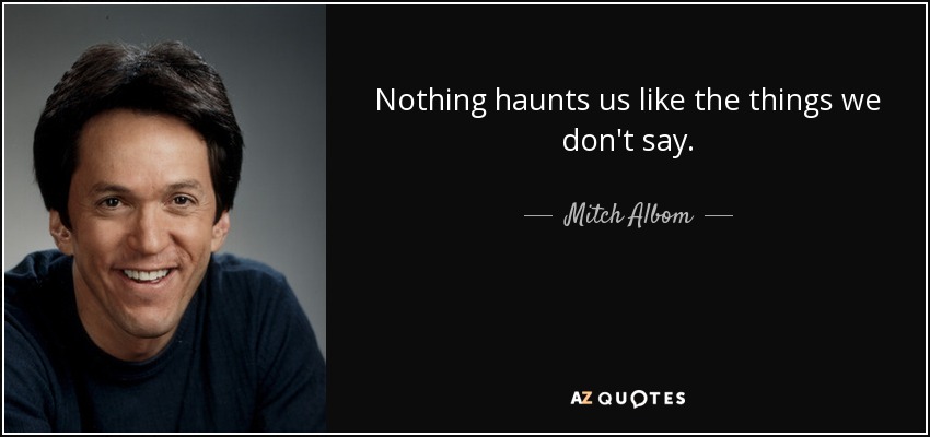 Nothing haunts us like the things we don't say. - Mitch Albom