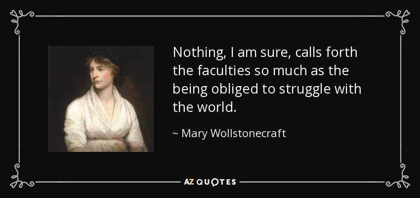 Nothing, I am sure, calls forth the faculties so much as the being obliged to struggle with the world. - Mary Wollstonecraft