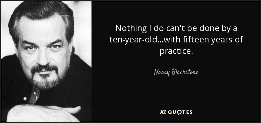 Nothing I do can't be done by a ten-year-old...with fifteen years of practice. - Harry Blackstone, Jr.