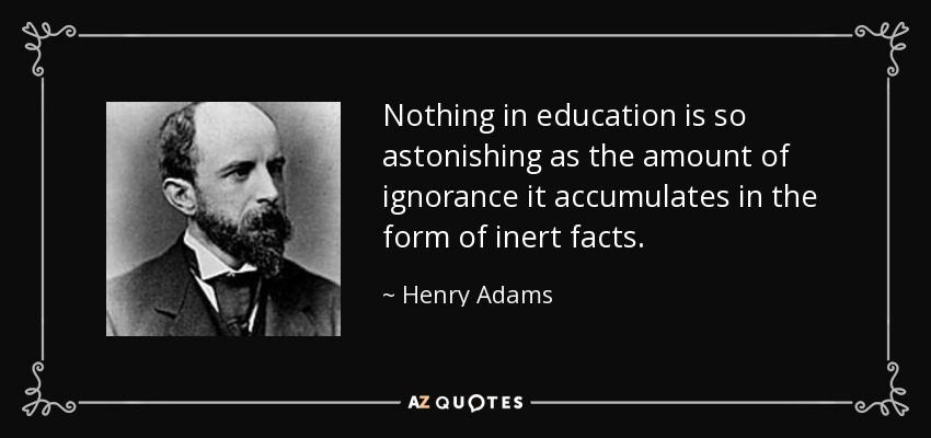 Nothing in education is so astonishing as the amount of ignorance it accumulates in the form of inert facts. - Henry Adams