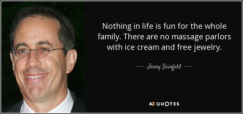 Nothing in life is fun for the whole family. There are no massage parlors with ice cream and free jewelry. - Jerry Seinfeld