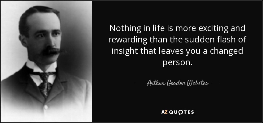 Nothing in life is more exciting and rewarding than the sudden flash of insight that leaves you a changed person . - Arthur Gordon Webster