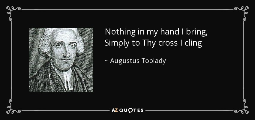 Nothing in my hand I bring, Simply to Thy cross I cling - Augustus Toplady