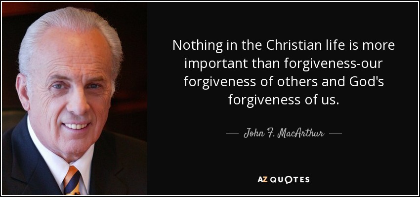 Nothing in the Christian life is more important than forgiveness-our forgiveness of others and God's forgiveness of us. - John F. MacArthur