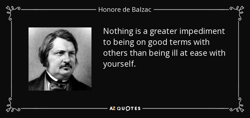 Nothing is a greater impediment to being on good terms with others than being ill at ease with yourself. - Honore de Balzac