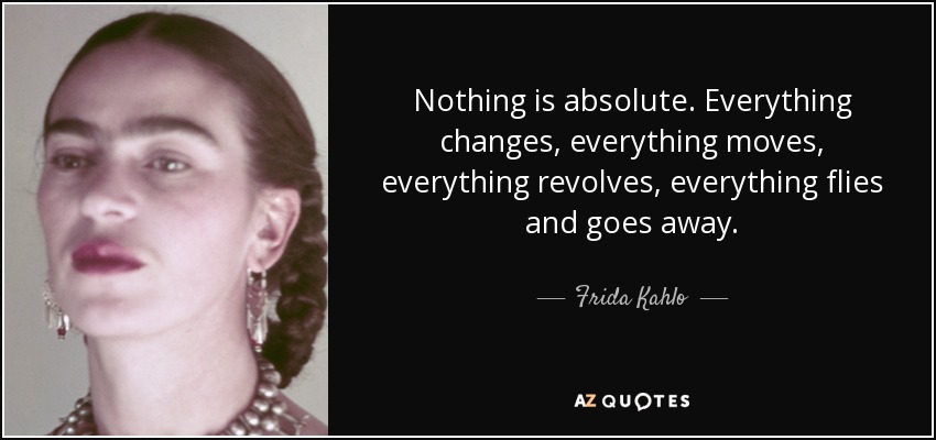 Nothing is absolute. Everything changes, everything moves, everything revolves, everything flies and goes away. - Frida Kahlo
