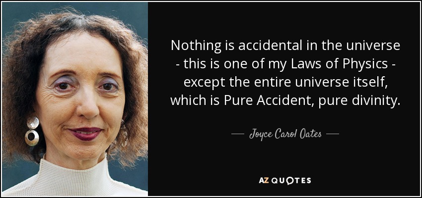 Nothing is accidental in the universe - this is one of my Laws of Physics - except the entire universe itself, which is Pure Accident, pure divinity. - Joyce Carol Oates
