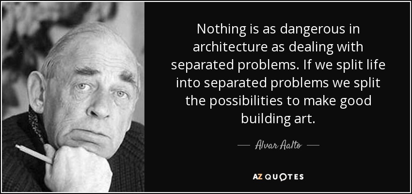Nothing is as dangerous in architecture as dealing with separated problems. If we split life into separated problems we split the possibilities to make good building art. - Alvar Aalto