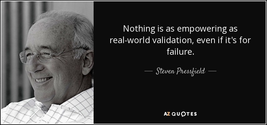Nothing is as empowering as real-world validation, even if it's for failure. - Steven Pressfield