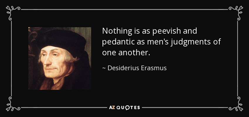 Nothing is as peevish and pedantic as men's judgments of one another. - Desiderius Erasmus