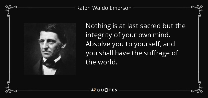 Nothing is at last sacred but the integrity of your own mind. Absolve you to yourself, and you shall have the suffrage of the world. - Ralph Waldo Emerson