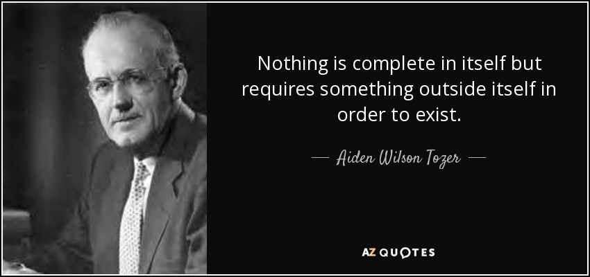 Nothing is complete in itself but requires something outside itself in order to exist. - Aiden Wilson Tozer