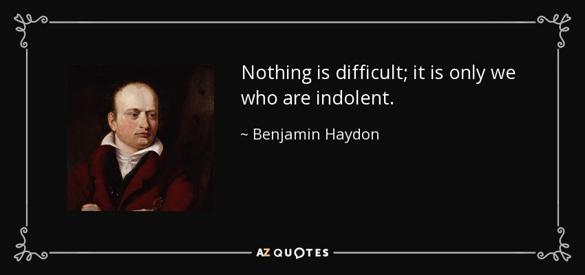 Nothing is difficult; it is only we who are indolent. - Benjamin Haydon