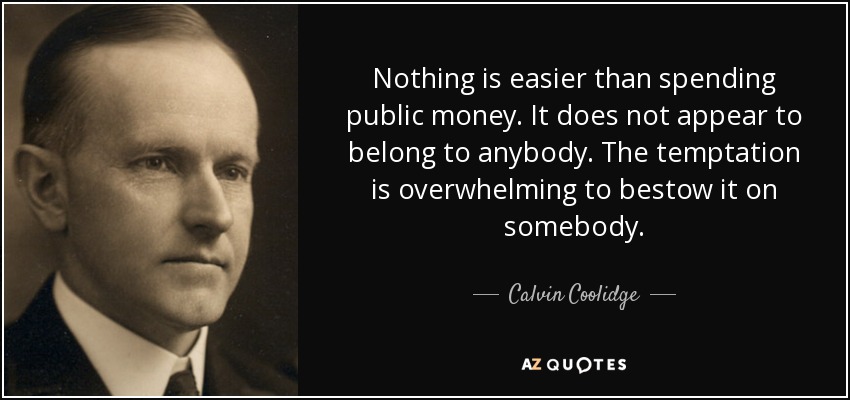 Nothing is easier than spending public money. It does not appear to belong to anybody. The temptation is overwhelming to bestow it on somebody. - Calvin Coolidge