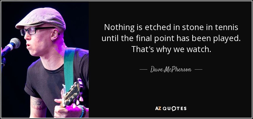 Nothing is etched in stone in tennis until the final point has been played. That's why we watch. - Dave McPherson