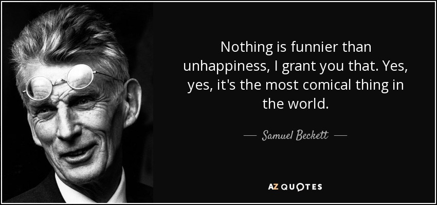 Nothing is funnier than unhappiness, I grant you that. Yes, yes, it's the most comical thing in the world. - Samuel Beckett