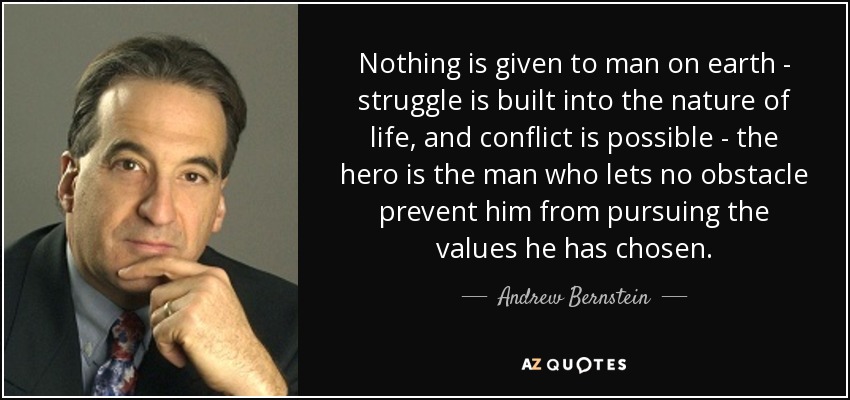 Nothing is given to man on earth - struggle is built into the nature of life, and conflict is possible - the hero is the man who lets no obstacle prevent him from pursuing the values he has chosen. - Andrew Bernstein