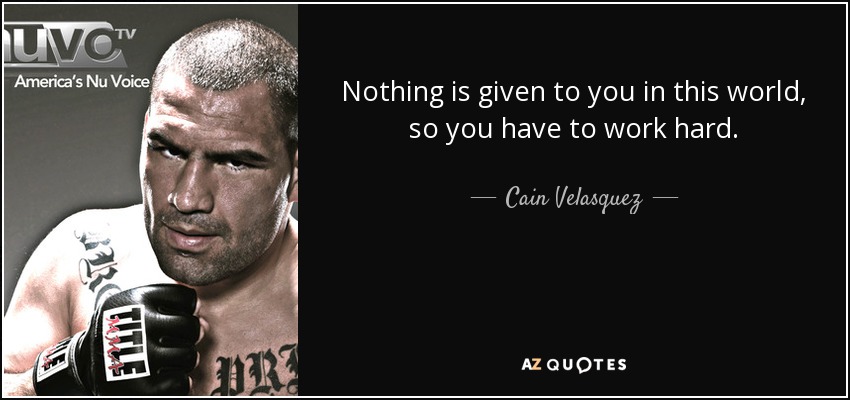 Nothing is given to you in this world, so you have to work hard. - Cain Velasquez