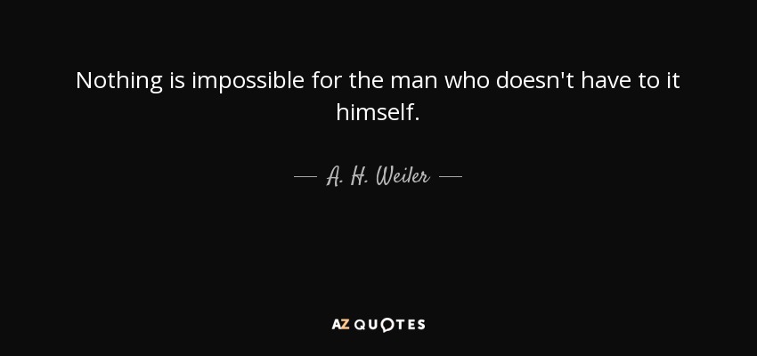 Nothing is impossible for the man who doesn't have to it himself. - A. H. Weiler